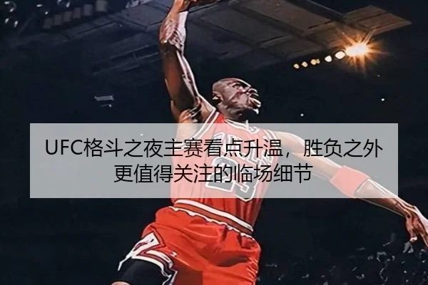 UFC格斗之夜主赛看点升温，胜负之外更值得关注的临场细节