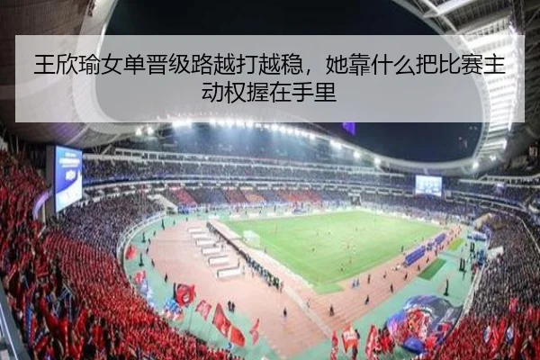 王欣瑜女单晋级路越打越稳，她靠什么把比赛主动权握在手里